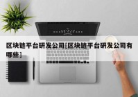 区块链平台研发公司[区块链平台研发公司有哪些]