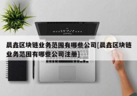 晨鑫区块链业务范围有哪些公司[晨鑫区块链业务范围有哪些公司注册]