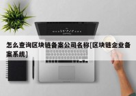 怎么查询区块链备案公司名称[区块链企业备案系统]