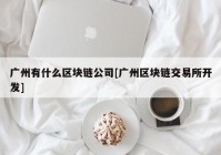 广州有什么区块链公司[广州区块链交易所开发]