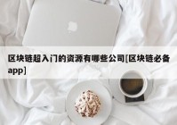 区块链超入门的资源有哪些公司[区块链必备app]