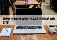 香港区块链游戏公司叫什么[香港区块链集团公司]