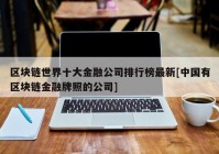 区块链世界十大金融公司排行榜最新[中国有区块链金融牌照的公司]