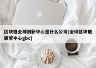 区块链全球创新中心是什么公司[全球区块链研究中心gbc]