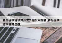 青岛区块链软件开发外包公司排名[青岛区块链项目交流群]