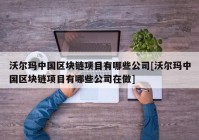 沃尔玛中国区块链项目有哪些公司[沃尔玛中国区块链项目有哪些公司在做]