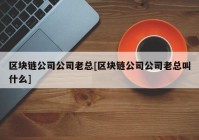 区块链公司公司老总[区块链公司公司老总叫什么]