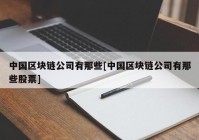 中国区块链公司有那些[中国区块链公司有那些股票]