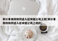 审计事务所如何进入区块链公司上班[审计事务所如何进入区块链公司上班的]