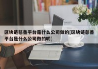 区块链慈善平台是什么公司做的[区块链慈善平台是什么公司做的呢]