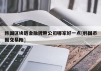 韩国区块链金融牌照公司哪家好一点[韩国币圈交易所]