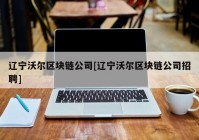 辽宁沃尔区块链公司[辽宁沃尔区块链公司招聘]