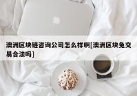 澳洲区块链咨询公司怎么样啊[澳洲区块兔交易合法吗]