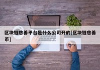 区块链慈善平台是什么公司开的[区块链慈善币]